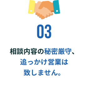 相談内容の秘密厳守、追っかけ営業は致しません。