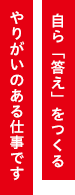 自ら「答え」をつくるやりがいのある仕事です