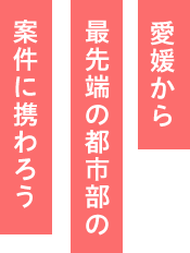 愛媛から最先端の都市部の案件に携わろう