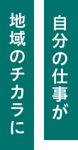 自分の仕事が地域のチカラに