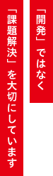 「開発」ではなく「課題解決」を大切にしています